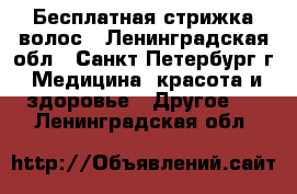 Бесплатная стрижка волос - Ленинградская обл., Санкт-Петербург г. Медицина, красота и здоровье » Другое   . Ленинградская обл.